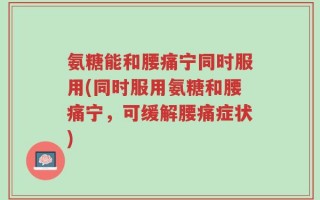 氨糖能和腰痛宁同时服用(同时服用氨糖和腰痛宁，可缓解腰痛症状)