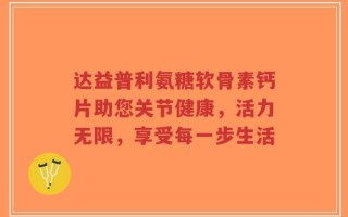 达益普利氨糖软骨素钙片助您关节健康，活力无限，享受每一步生活