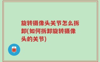 旋转摄像头关节怎么拆卸(如何拆卸旋转摄像头的关节)