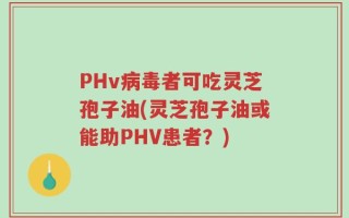 PHv病毒者可吃灵芝孢子油(灵芝孢子油或能助PHV患者？)