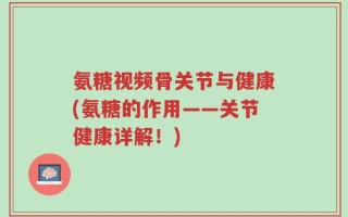 氨糖视频骨关节与健康(氨糖的作用——关节健康详解！)