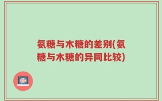 氨糖与木糖的差别(氨糖与木糖的异同比较)
