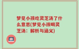 梦见小孩吃灵芝汤了什么意思(梦见小孩喝灵芝汤：解析与涵义)