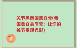 关节黑泰国美白膏(泰国美白关节膏：让你的关节重现光彩)
