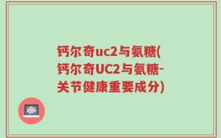 钙尔奇uc2与氨糖(钙尔奇UC2与氨糖-关节健康重要成分)