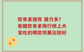 软骨素推荐 健力多？氨糖软骨素排行榜上大家吃的哪款效果比较好