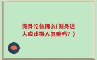 健身吃氨糖么(健身达人应该摄入氨糖吗？)