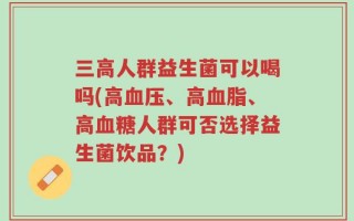 三高人群益生菌可以喝吗(高血压、高血脂、高血糖人群可否选择益生菌饮品？)