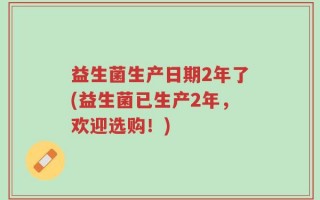 益生菌生产日期2年了(益生菌已生产2年，欢迎选购！)