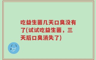 吃益生菌几天口臭没有了(试试吃益生菌，三天后口臭消失了)