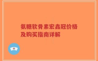 氨糖软骨素宏鑫冠价格及购买指南详解