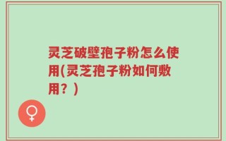 灵芝破壁孢子粉怎么使用(灵芝孢子粉如何敷用？)