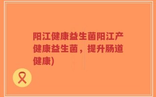 阳江健康益生菌阳江产健康益生菌，提升肠道健康)
