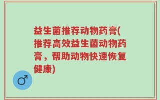 益生菌推荐动物药膏(推荐高效益生菌动物药膏，帮助动物快速恢复健康)