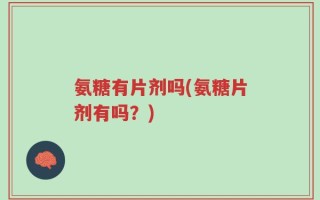 氨糖有片剂吗(氨糖片剂有吗？)