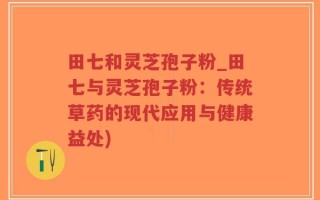 田七和灵芝孢子粉_田七与灵芝孢子粉：传统草药的现代应用与健康益处)