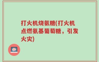 打火机烧氨糖(打火机点燃氨基葡萄糖，引发火灾)