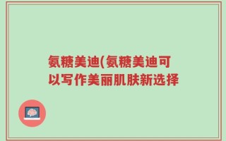 氨糖美迪(氨糖美迪可以写作美丽肌肤新选择