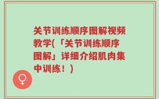 关节训练顺序图解视频教学(「关节训练顺序图解」详细介绍肌肉集中训练！)