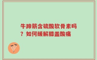 牛蹄筋含硫酸软骨素吗？如何缓解膝盖酸痛