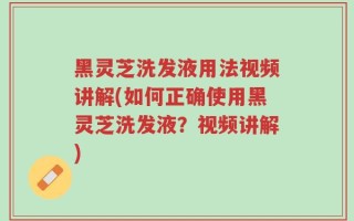 黑灵芝洗发液用法视频讲解(如何正确使用黑灵芝洗发液？视频讲解)
