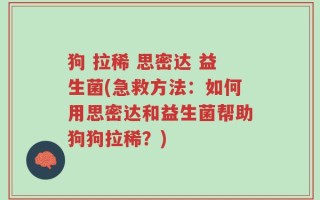 狗 拉稀 思密达 益生菌(急救方法：如何用思密达和益生菌帮助狗狗拉稀？)
