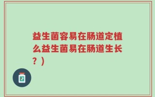益生菌容易在肠道定植么益生菌易在肠道生长？)
