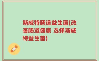 斯威特肠道益生菌(改善肠道健康 选择斯威特益生菌)