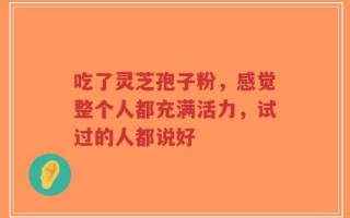 吃了灵芝孢子粉，感觉整个人都充满活力，试过的人都说好