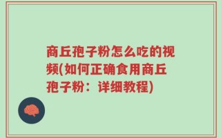 商丘孢子粉怎么吃的视频(如何正确食用商丘孢子粉：详细教程)