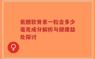 氨糖软骨素一粒含多少毫克成分解析与健康益处探讨
