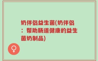 奶伴侣益生菌(奶伴侣：帮助肠道健康的益生菌奶制品)