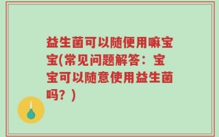 益生菌可以随便用嘛宝宝(常见问题解答：宝宝可以随意使用益生菌吗？)