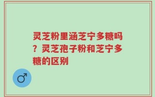 灵芝粉里涵芝宁多糖吗？灵芝孢子粉和芝宁多糖的区别