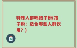 特殊人群喝孢子粉(孢子粉：适合哪些人群饮用？)