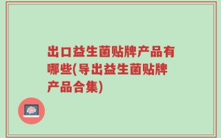 出口益生菌贴牌产品有哪些(导出益生菌贴牌产品合集)