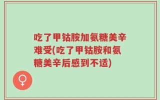 吃了甲钴胺加氨糖美辛难受(吃了甲钴胺和氨糖美辛后感到不适)