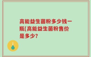 高能益生菌粉多少钱一瓶(高能益生菌粉售价是多少？