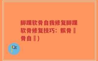 脚踝软骨自我修复脚踝软骨修复技巧：髌骨軟骨自癒)