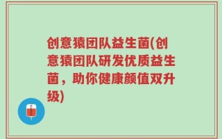 创意猿团队益生菌(创意猿团队研发优质益生菌，助你健康颜值双升级)