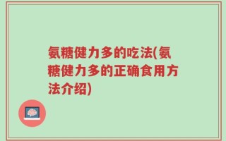 氨糖健力多的吃法(氨糖健力多的正确食用方法介绍)