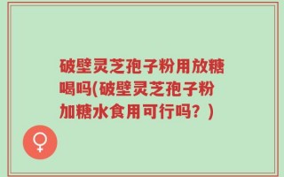 破壁灵芝孢子粉用放糖喝吗(破壁灵芝孢子粉加糖水食用可行吗？)