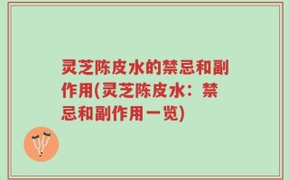 灵芝陈皮水的禁忌和副作用(灵芝陈皮水：禁忌和副作用一览)