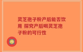 灵芝孢子粉产后能否饮用 探究产后喝灵芝孢子粉的可行性