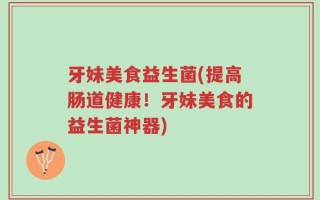 牙妹美食益生菌(提高肠道健康！牙妹美食的益生菌神器)