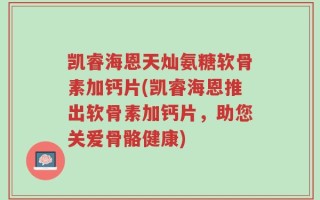 凯睿海恩天灿氨糖软骨素加钙片(凯睿海恩推出软骨素加钙片，助您关爱骨骼健康)