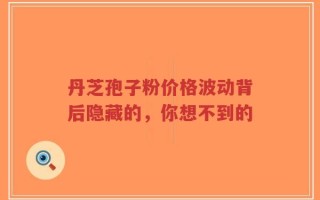 丹芝孢子粉价格波动背后隐藏的，你想不到的