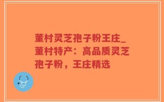 董村灵芝孢子粉王庄_董村特产：高品质灵芝孢子粉，王庄精选