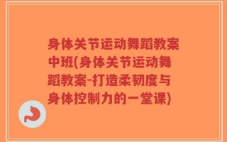 身体关节运动舞蹈教案中班(身体关节运动舞蹈教案-打造柔韧度与身体控制力的一堂课)