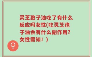 灵芝孢子油吃了有什么反应吗女性(吃灵芝孢子油会有什么副作用？女性需知！)